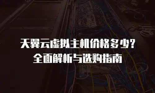 天翼云虚拟主机价格多少？全面解析与选购指南