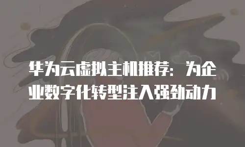 华为云虚拟主机推荐：为企业数字化转型注入强劲动力