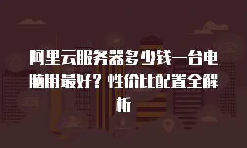 阿里云服务器多少钱一台电脑用最好？性价比配置全解析
