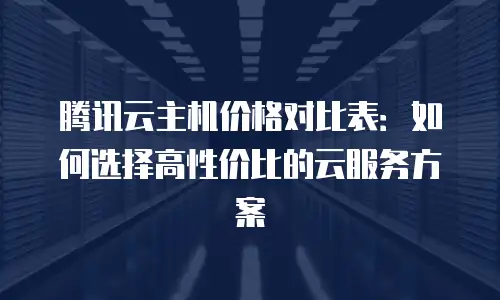 腾讯云主机价格对比表：如何选择高性价比的云服务方案