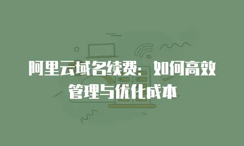 阿里云域名续费：如何高效管理与优化成本