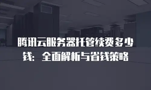 腾讯云服务器托管续费多少钱：全面解析与省钱策略