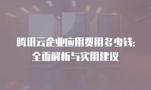 腾讯云企业应用费用多少钱：全面解析与实用建议