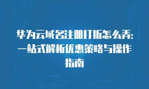 华为云域名注册打折怎么弄：一站式解析优惠策略与操作指南
