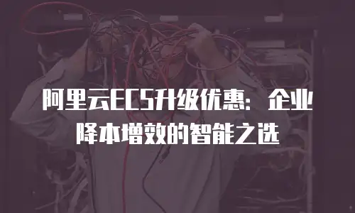 阿里云ECS升级优惠：企业降本增效的智能之选