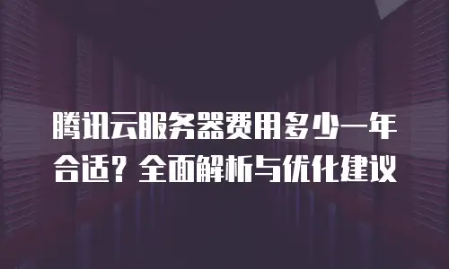 腾讯云服务器费用多少一年合适？全面解析与优化建议
