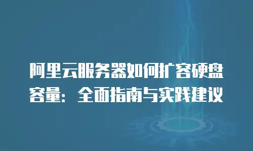 阿里云服务器如何扩容硬盘容量：全面指南与实践建议