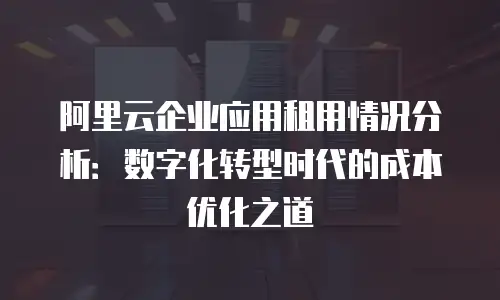 阿里云企业应用租用情况分析：数字化转型时代的成本优化之道