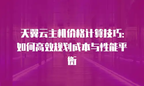 天翼云主机价格计算技巧：如何高效规划成本与性能平衡