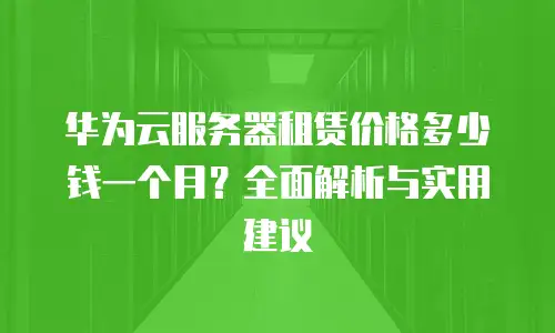 华为云服务器租赁价格多少钱一个月？全面解析与实用建议