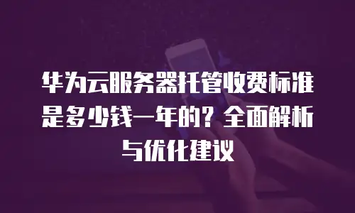 华为云服务器托管收费标准是多少钱一年的？全面解析与优化建议