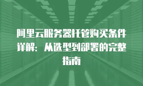 阿里云服务器托管购买条件详解：从选型到部署的完整指南