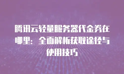 腾讯云轻量服务器代金券在哪里：全面解析获取途径与使用技巧