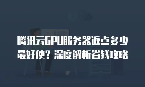 腾讯云GPU服务器返点多少最好使？深度解析省钱攻略
