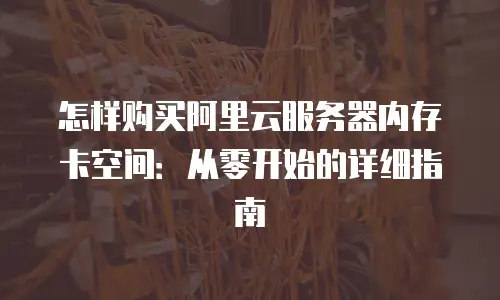 怎样购买阿里云服务器内存卡空间：从零开始的详细指南
