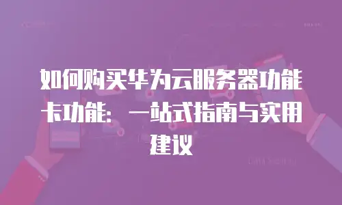 如何购买华为云服务器功能卡功能：一站式指南与实用建议