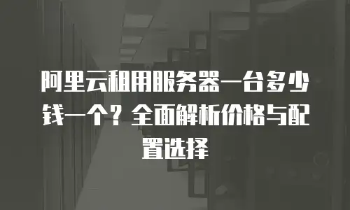 阿里云租用服务器一台多少钱一个？全面解析价格与配置选择