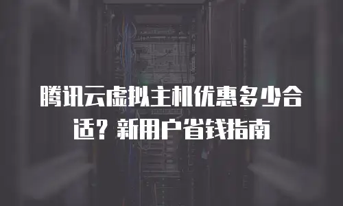 腾讯云虚拟主机优惠多少合适？新用户省钱指南