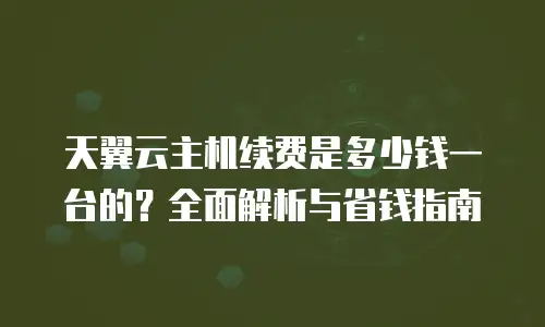 天翼云主机续费是多少钱一台的？全面解析与省钱指南