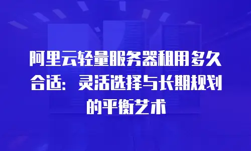 阿里云轻量服务器租用多久合适：灵活选择与长期规划的平衡艺术