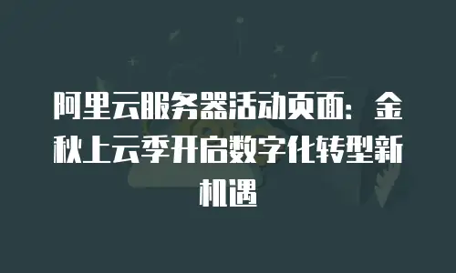 阿里云服务器活动页面：金秋上云季开启数字化转型新机遇
