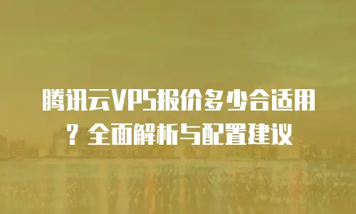 腾讯云VPS报价多少合适用？全面解析与配置建议