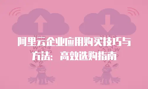 阿里云企业应用购买技巧与方法：高效选购指南