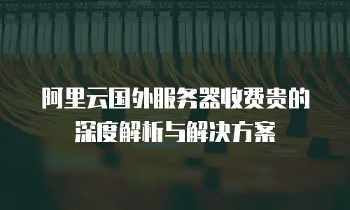 阿里云国外服务器收费贵的深度解析与解决方案