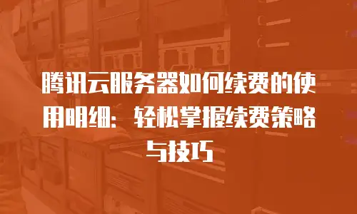 腾讯云服务器如何续费的使用明细：轻松掌握续费策略与技巧