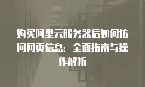购买阿里云服务器后如何访问网页信息：全面指南与操作解析