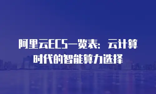 阿里云ECS一览表：云计算时代的智能算力选择