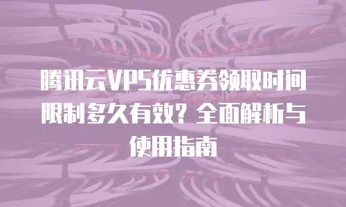 腾讯云VPS优惠券领取时间限制多久有效？全面解析与使用指南
