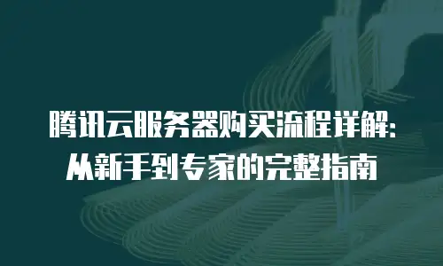 腾讯云服务器购买流程详解：从新手到专家的完整指南
