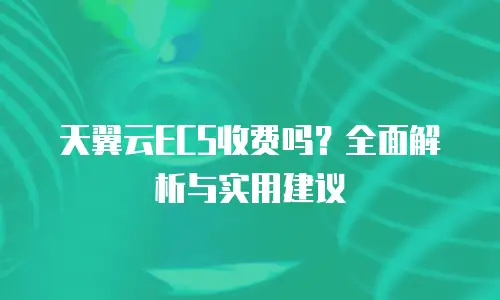 天翼云ECS收费吗？全面解析与实用建议