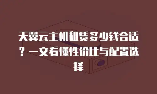 天翼云主机租赁多少钱合适？一文看懂性价比与配置选择