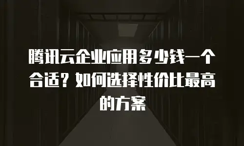 腾讯云企业应用多少钱一个合适？如何选择性价比最高的方案