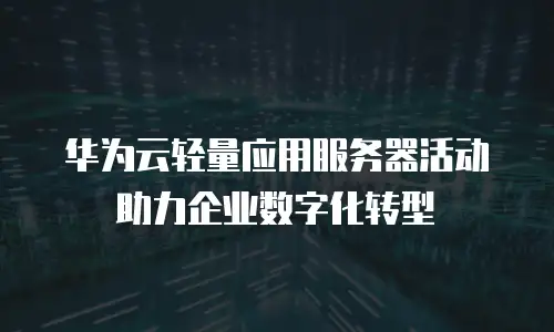 华为云轻量应用服务器活动助力企业数字化转型