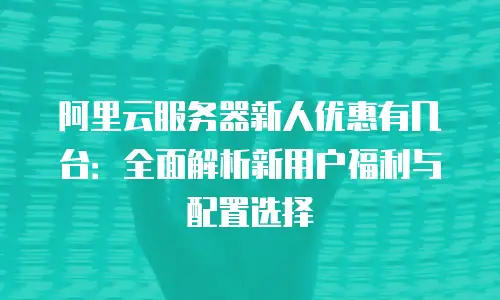 阿里云服务器新人优惠有几台：全面解析新用户福利与配置选择