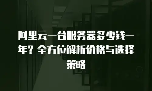 阿里云一台服务器多少钱一年？全方位解析价格与选择策略