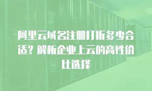 阿里云域名注册打折多少合适？解析企业上云的高性价比选择