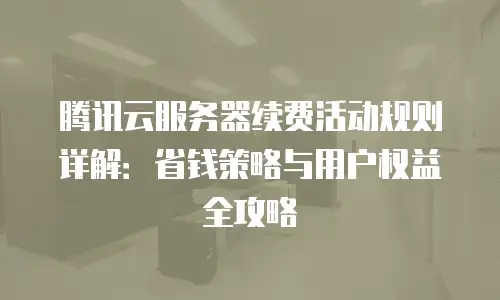 腾讯云服务器续费活动规则详解：省钱策略与用户权益全攻略