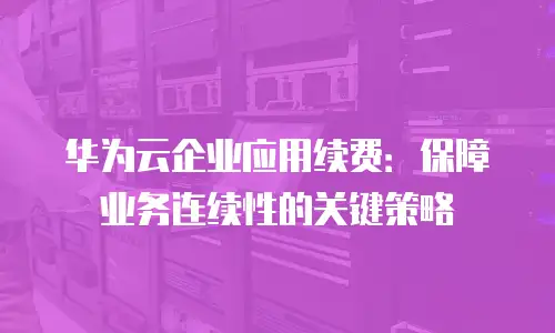 华为云企业应用续费：保障业务连续性的关键策略