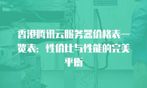 香港腾讯云服务器价格表一览表：性价比与性能的完美平衡