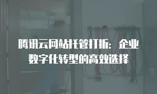 腾讯云网站托管打折：企业数字化转型的高效选择