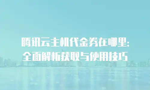腾讯云主机代金券在哪里：全面解析获取与使用技巧