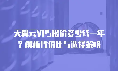 天翼云VPS报价多少钱一年？解析性价比与选择策略