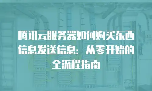 腾讯云服务器如何购买东西信息发送信息：从零开始的全流程指南