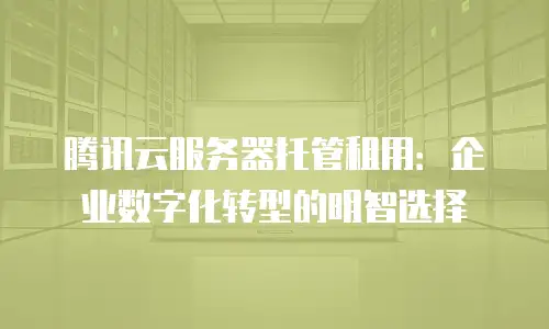 腾讯云服务器托管租用：企业数字化转型的明智选择
