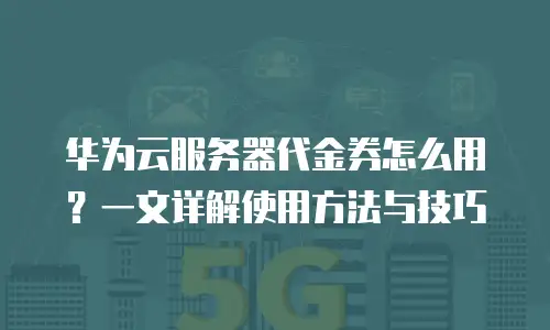 华为云服务器代金券怎么用？一文详解使用方法与技巧