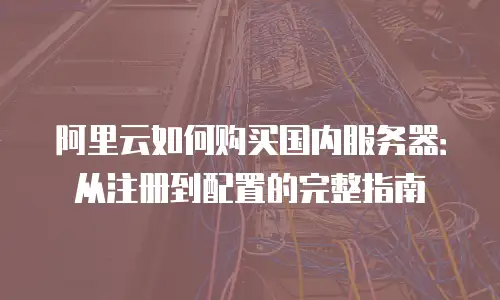 阿里云如何购买国内服务器：从注册到配置的完整指南